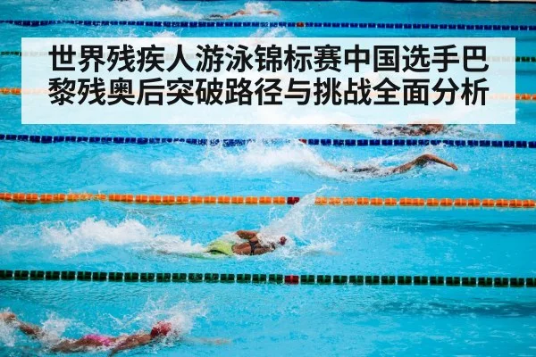 世界残疾人游泳锦标赛中国选手巴黎残奥后突破路径与挑战全面分析