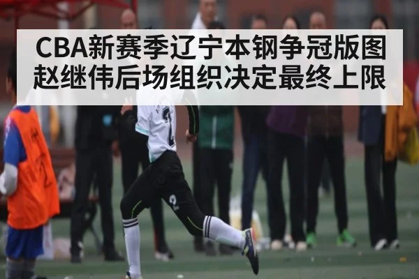 CBA新赛季辽宁本钢争冠版图 赵继伟后场组织决定最终上限