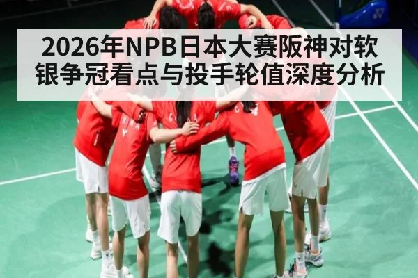 2026年NPB日本大赛阪神对软银争冠看点与投手轮值深度分析