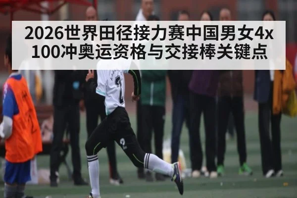 2026世界田径接力赛中国男女4x100冲奥运资格与交接棒关键点