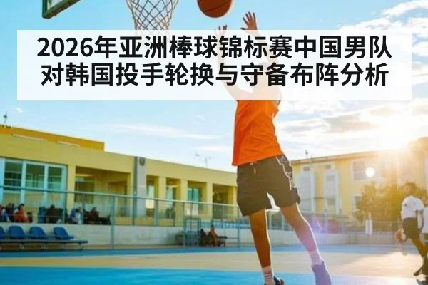 2026年亚洲棒球锦标赛中国男队对韩国投手轮换与守备布阵分析